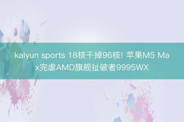 kaiyun sports 18核干掉96核! 苹果M5 Max完虐AMD旗舰扯破者9995WX