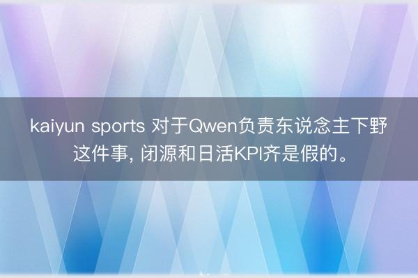 kaiyun sports 对于Qwen负责东说念主下野这件事， 闭源和日活KPI齐是假的。